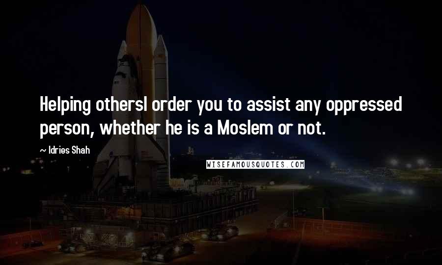 Idries Shah Quotes: Helping othersI order you to assist any oppressed person, whether he is a Moslem or not.