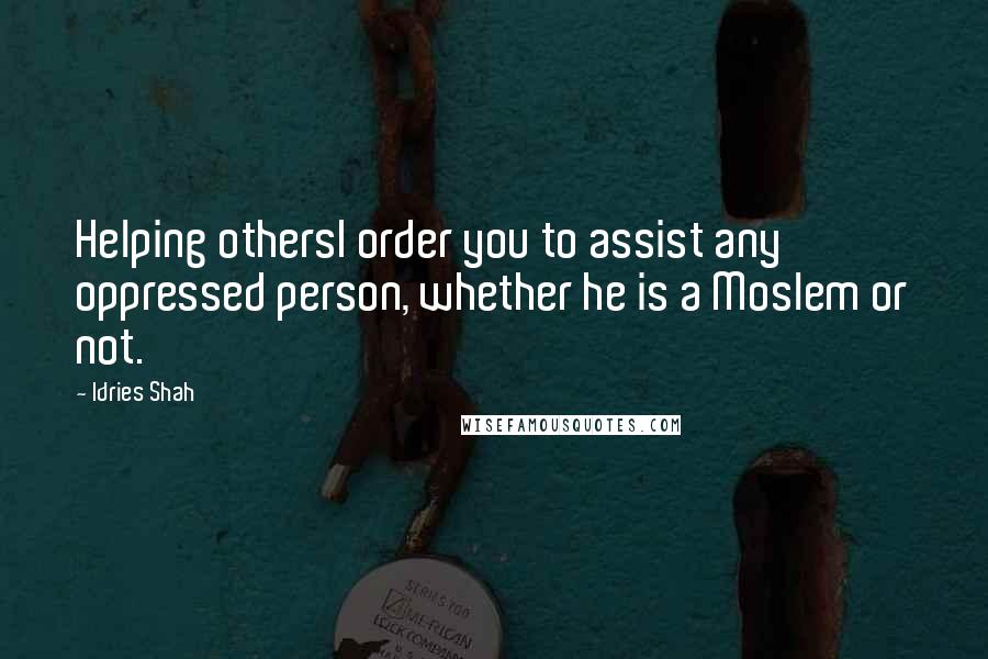 Idries Shah Quotes: Helping othersI order you to assist any oppressed person, whether he is a Moslem or not.