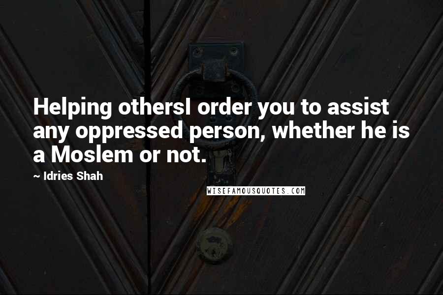 Idries Shah Quotes: Helping othersI order you to assist any oppressed person, whether he is a Moslem or not.