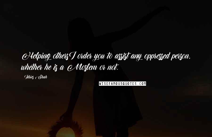 Idries Shah Quotes: Helping othersI order you to assist any oppressed person, whether he is a Moslem or not.
