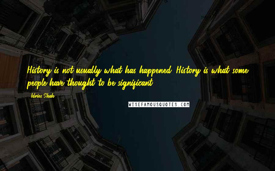 Idries Shah Quotes: History is not usually what has happened. History is what some people have thought to be significant.