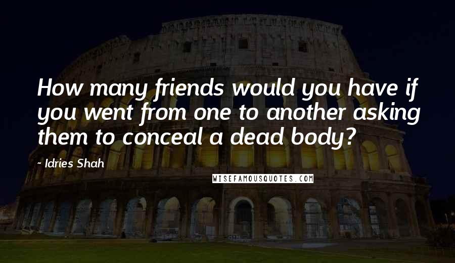 Idries Shah Quotes: How many friends would you have if you went from one to another asking them to conceal a dead body?