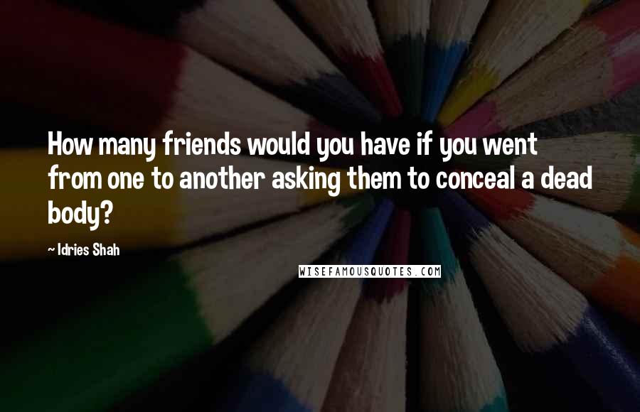 Idries Shah Quotes: How many friends would you have if you went from one to another asking them to conceal a dead body?