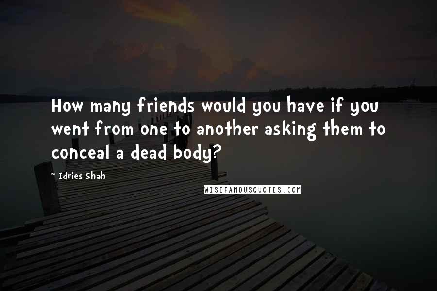 Idries Shah Quotes: How many friends would you have if you went from one to another asking them to conceal a dead body?