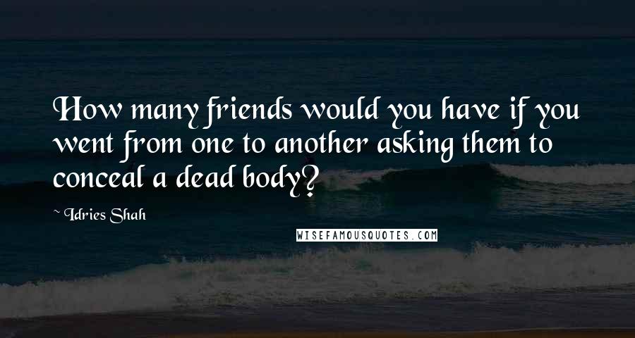 Idries Shah Quotes: How many friends would you have if you went from one to another asking them to conceal a dead body?