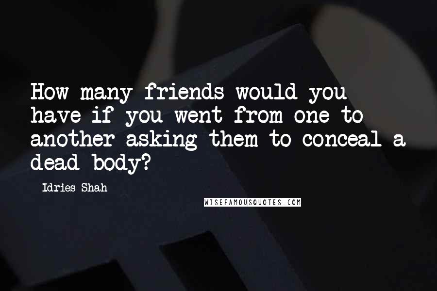 Idries Shah Quotes: How many friends would you have if you went from one to another asking them to conceal a dead body?