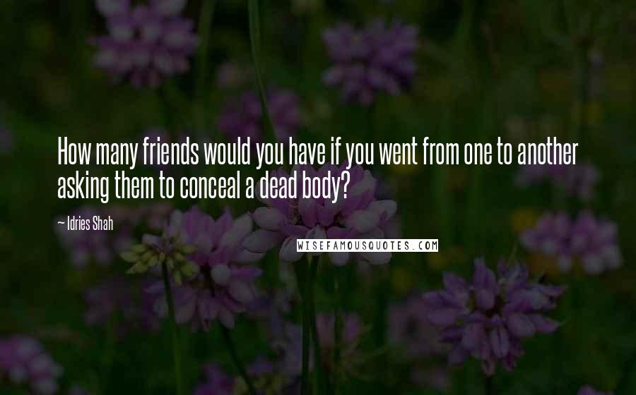 Idries Shah Quotes: How many friends would you have if you went from one to another asking them to conceal a dead body?