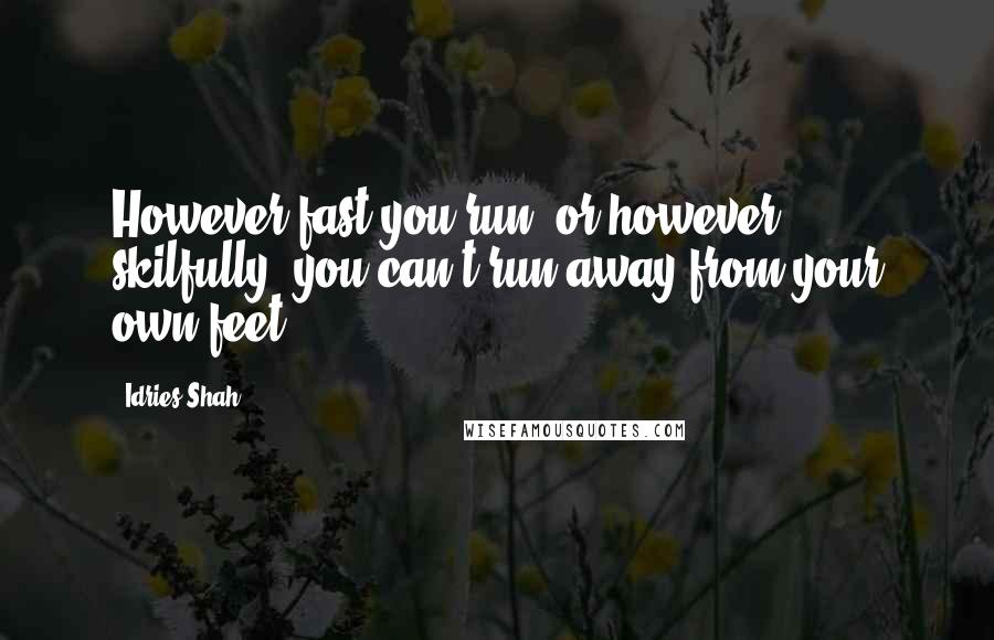 Idries Shah Quotes: However fast you run, or however skilfully, you can't run away from your own feet.