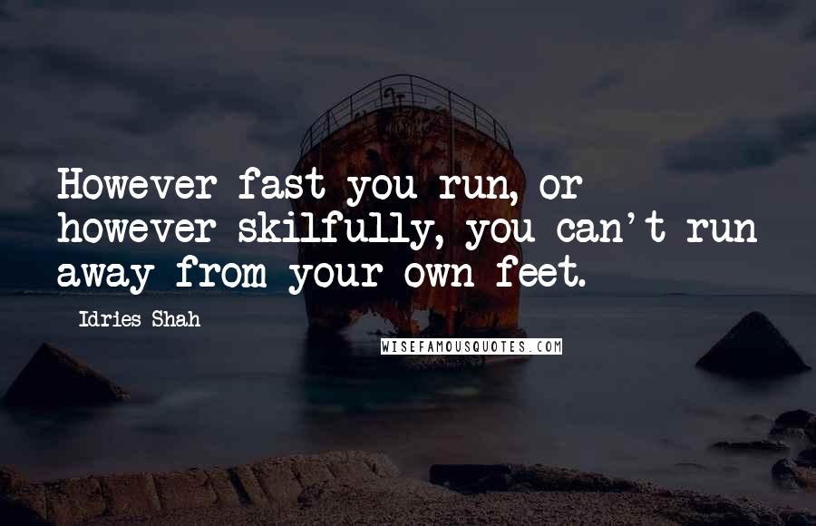 Idries Shah Quotes: However fast you run, or however skilfully, you can't run away from your own feet.