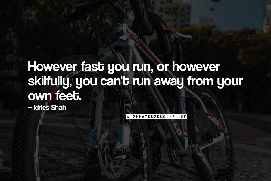 Idries Shah Quotes: However fast you run, or however skilfully, you can't run away from your own feet.