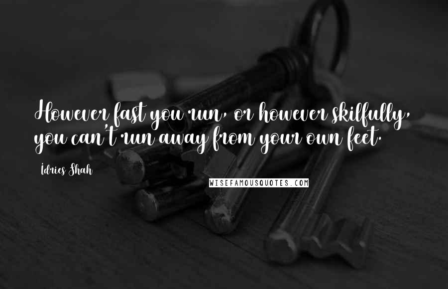 Idries Shah Quotes: However fast you run, or however skilfully, you can't run away from your own feet.