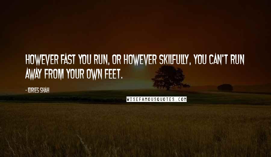 Idries Shah Quotes: However fast you run, or however skilfully, you can't run away from your own feet.