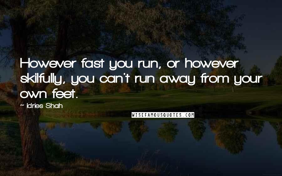 Idries Shah Quotes: However fast you run, or however skilfully, you can't run away from your own feet.