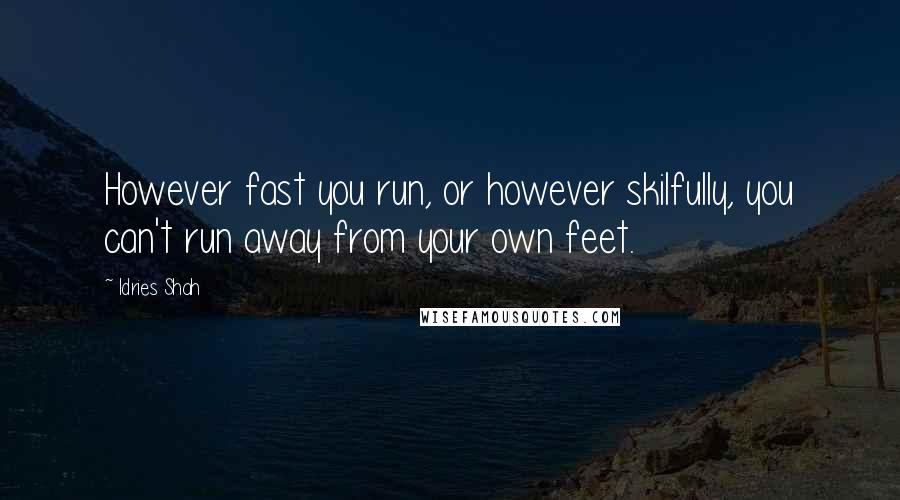 Idries Shah Quotes: However fast you run, or however skilfully, you can't run away from your own feet.
