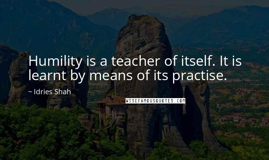 Idries Shah Quotes: Humility is a teacher of itself. It is learnt by means of its practise.