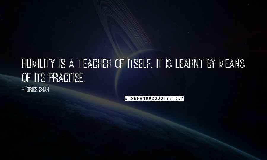 Idries Shah Quotes: Humility is a teacher of itself. It is learnt by means of its practise.