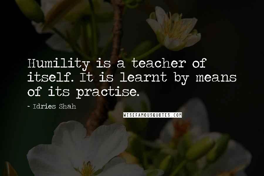 Idries Shah Quotes: Humility is a teacher of itself. It is learnt by means of its practise.