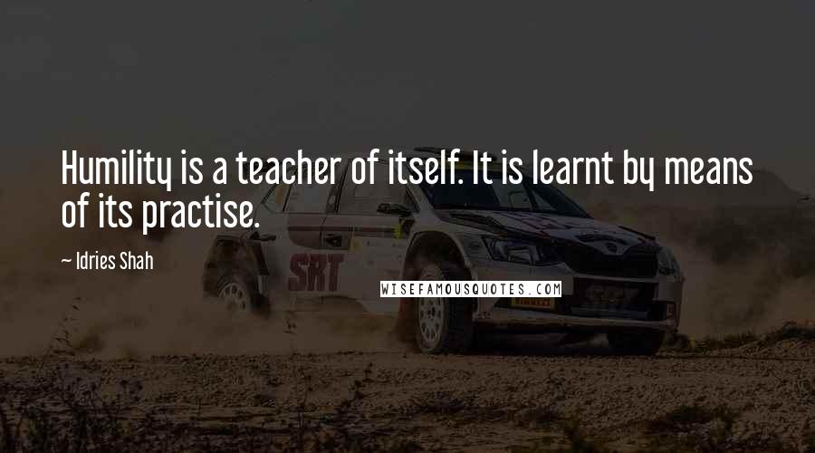 Idries Shah Quotes: Humility is a teacher of itself. It is learnt by means of its practise.