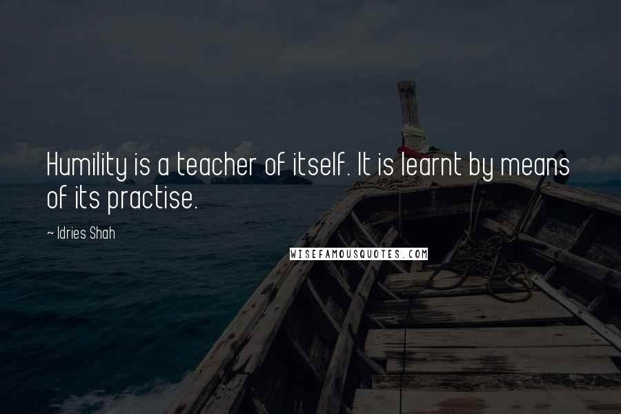 Idries Shah Quotes: Humility is a teacher of itself. It is learnt by means of its practise.