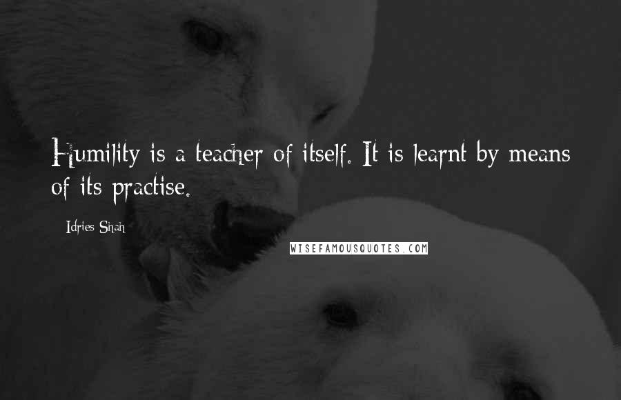 Idries Shah Quotes: Humility is a teacher of itself. It is learnt by means of its practise.