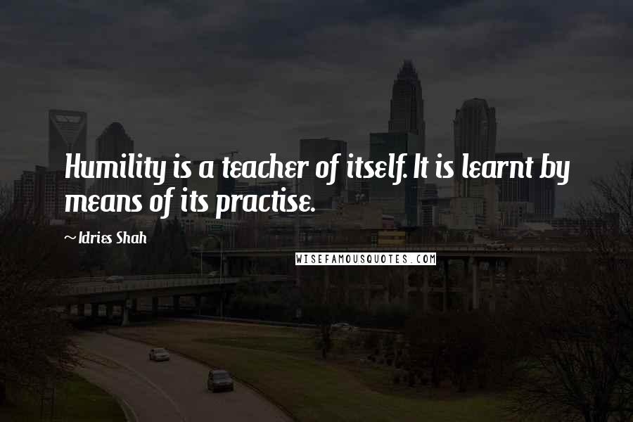 Idries Shah Quotes: Humility is a teacher of itself. It is learnt by means of its practise.
