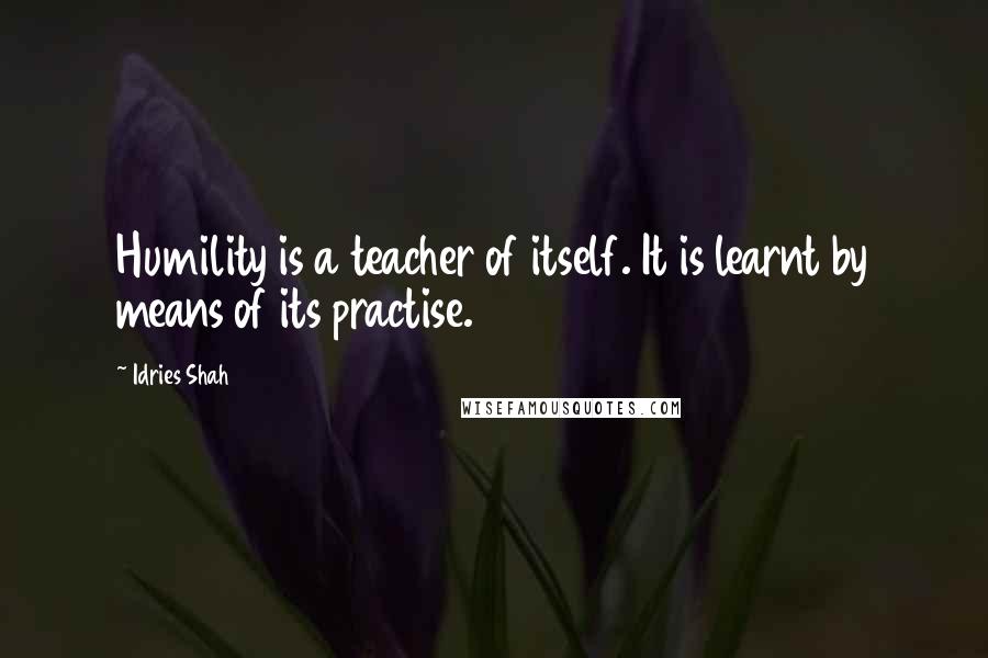 Idries Shah Quotes: Humility is a teacher of itself. It is learnt by means of its practise.