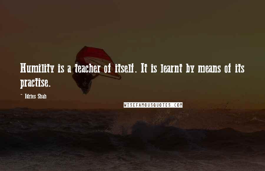 Idries Shah Quotes: Humility is a teacher of itself. It is learnt by means of its practise.