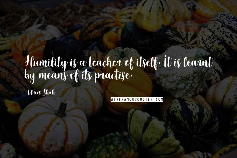 Idries Shah Quotes: Humility is a teacher of itself. It is learnt by means of its practise.
