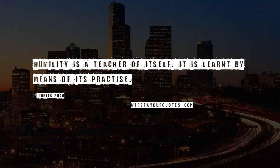 Idries Shah Quotes: Humility is a teacher of itself. It is learnt by means of its practise.