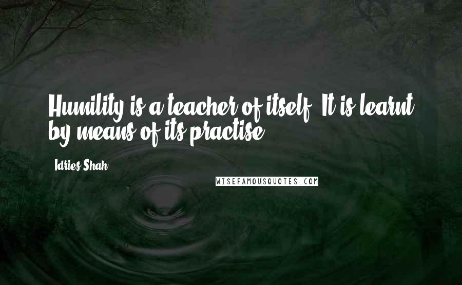 Idries Shah Quotes: Humility is a teacher of itself. It is learnt by means of its practise.