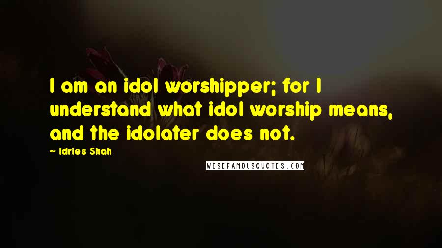 Idries Shah Quotes: I am an idol worshipper; for I understand what idol worship means, and the idolater does not.