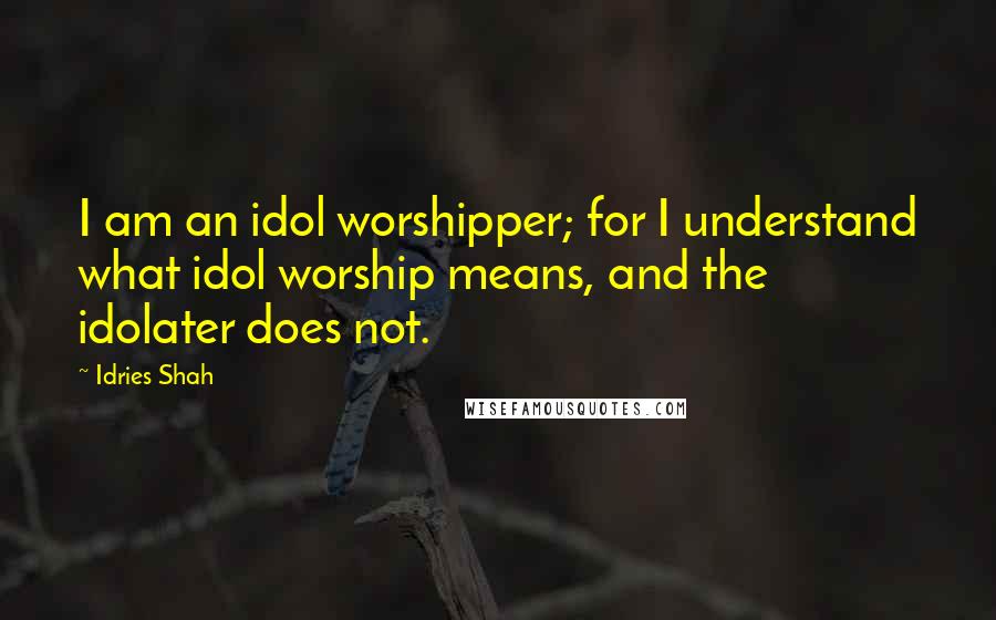 Idries Shah Quotes: I am an idol worshipper; for I understand what idol worship means, and the idolater does not.