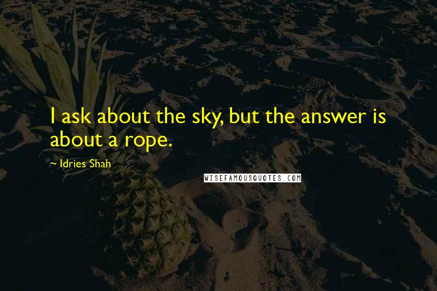 Idries Shah Quotes: I ask about the sky, but the answer is about a rope.