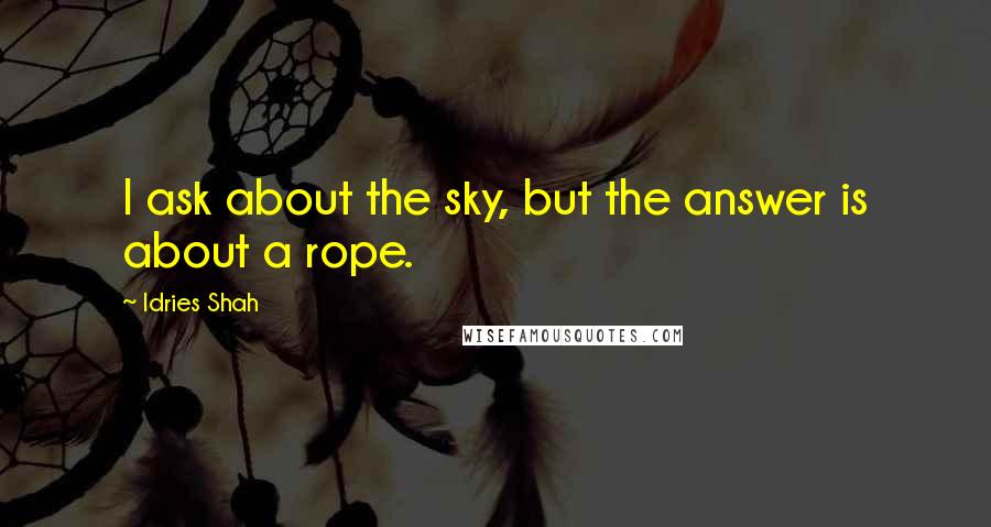 Idries Shah Quotes: I ask about the sky, but the answer is about a rope.