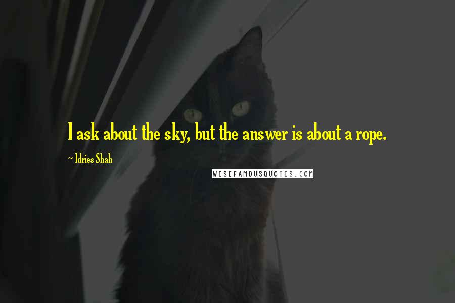 Idries Shah Quotes: I ask about the sky, but the answer is about a rope.