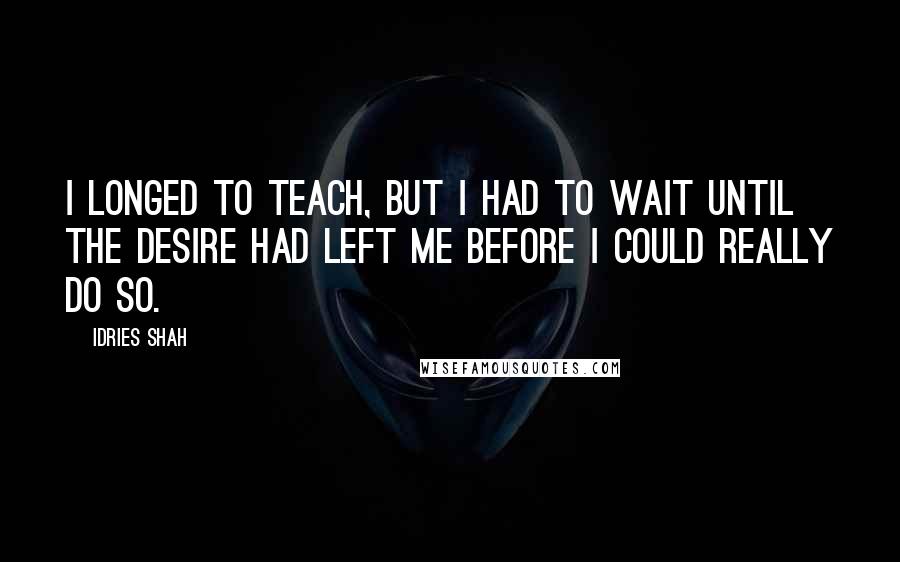 Idries Shah Quotes: I longed to teach, but I had to wait until the desire had left me before I could really do so.