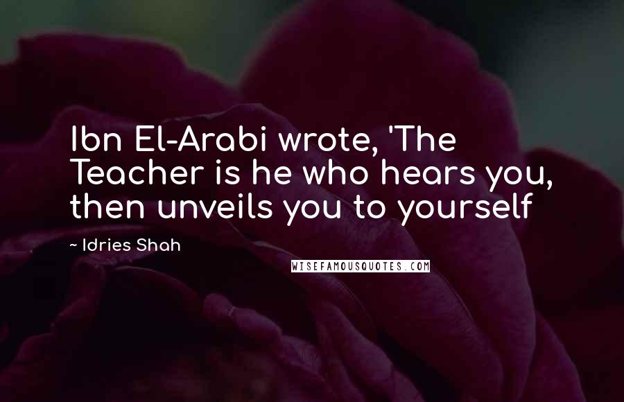 Idries Shah Quotes: Ibn El-Arabi wrote, 'The Teacher is he who hears you, then unveils you to yourself