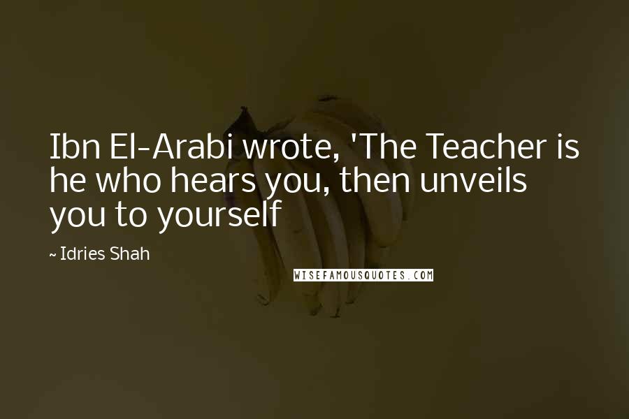 Idries Shah Quotes: Ibn El-Arabi wrote, 'The Teacher is he who hears you, then unveils you to yourself