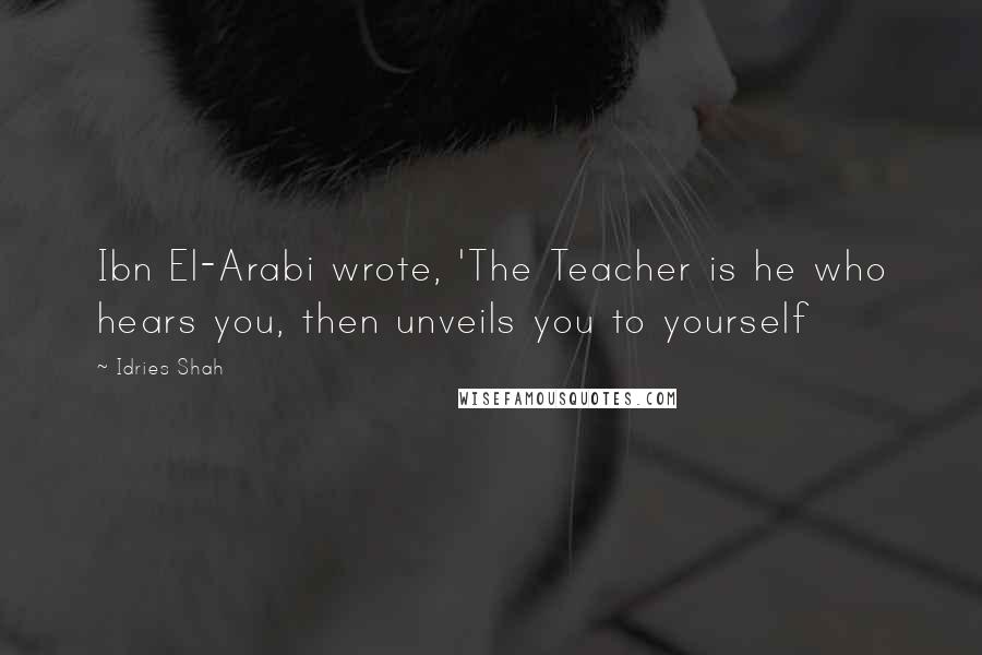 Idries Shah Quotes: Ibn El-Arabi wrote, 'The Teacher is he who hears you, then unveils you to yourself