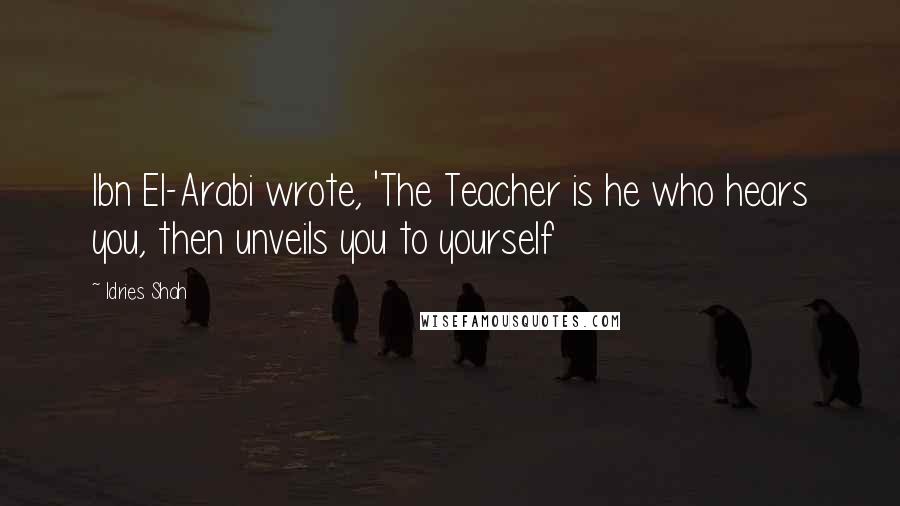 Idries Shah Quotes: Ibn El-Arabi wrote, 'The Teacher is he who hears you, then unveils you to yourself