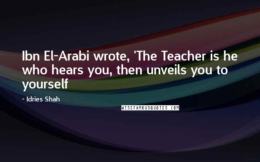 Idries Shah Quotes: Ibn El-Arabi wrote, 'The Teacher is he who hears you, then unveils you to yourself