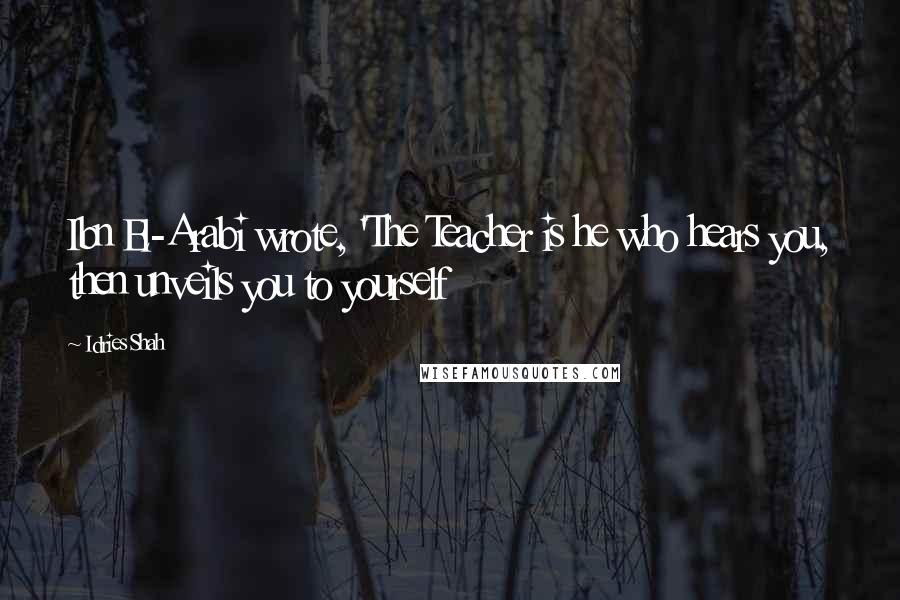 Idries Shah Quotes: Ibn El-Arabi wrote, 'The Teacher is he who hears you, then unveils you to yourself