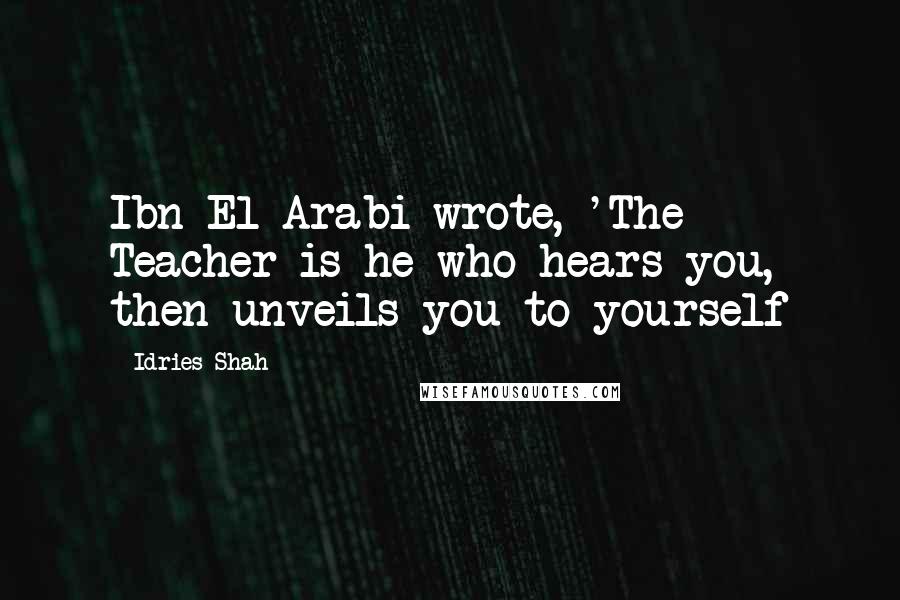 Idries Shah Quotes: Ibn El-Arabi wrote, 'The Teacher is he who hears you, then unveils you to yourself