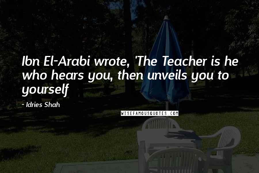 Idries Shah Quotes: Ibn El-Arabi wrote, 'The Teacher is he who hears you, then unveils you to yourself