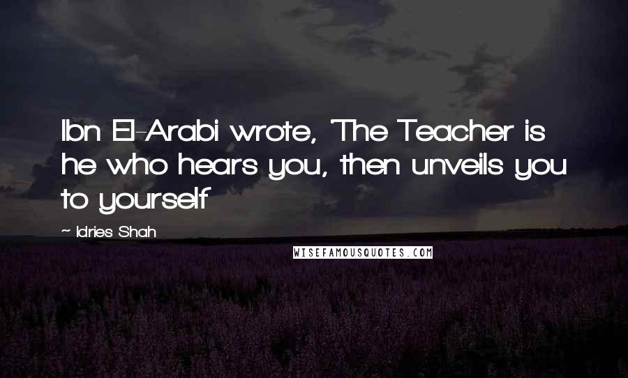 Idries Shah Quotes: Ibn El-Arabi wrote, 'The Teacher is he who hears you, then unveils you to yourself