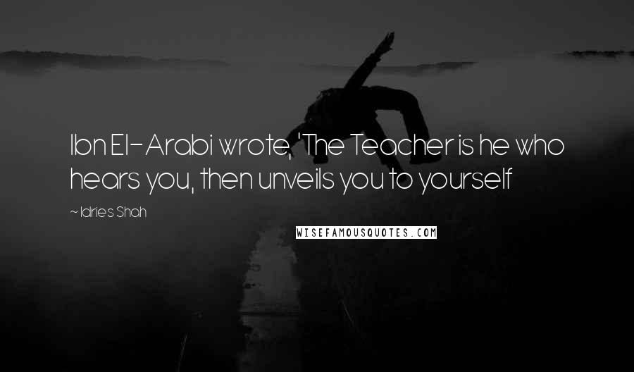 Idries Shah Quotes: Ibn El-Arabi wrote, 'The Teacher is he who hears you, then unveils you to yourself