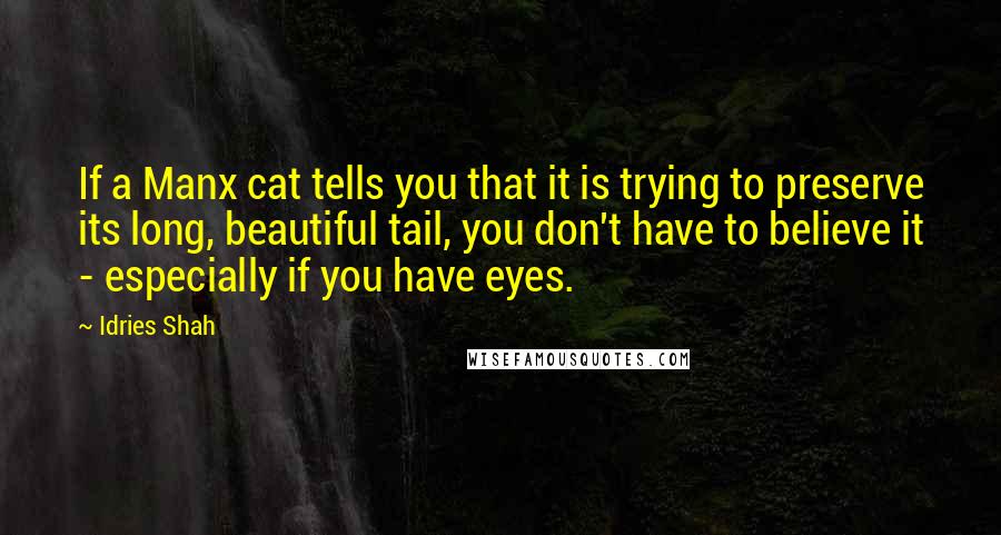 Idries Shah Quotes: If a Manx cat tells you that it is trying to preserve its long, beautiful tail, you don't have to believe it - especially if you have eyes.