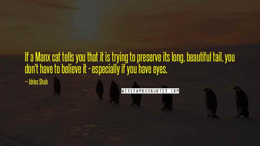 Idries Shah Quotes: If a Manx cat tells you that it is trying to preserve its long, beautiful tail, you don't have to believe it - especially if you have eyes.