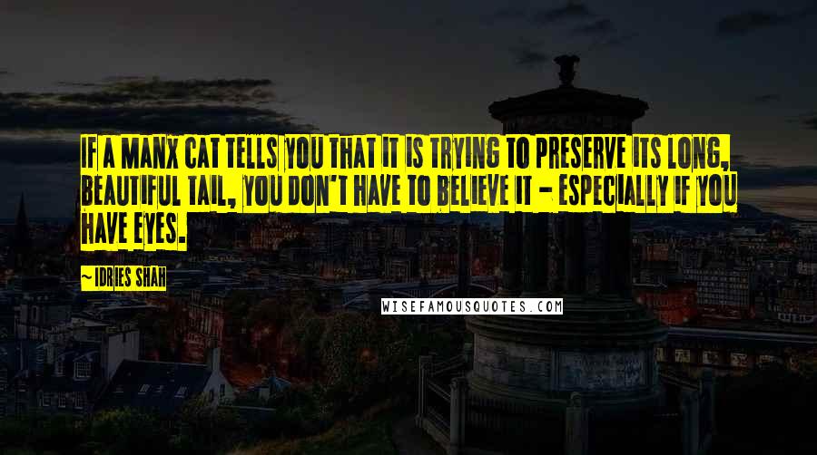 Idries Shah Quotes: If a Manx cat tells you that it is trying to preserve its long, beautiful tail, you don't have to believe it - especially if you have eyes.