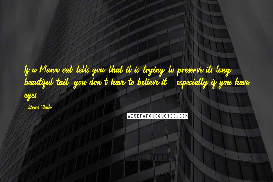 Idries Shah Quotes: If a Manx cat tells you that it is trying to preserve its long, beautiful tail, you don't have to believe it - especially if you have eyes.